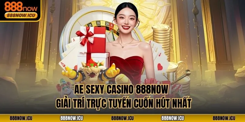 Ae Sexy Casino 888NOW – Giải Trí Trực Tuyến Cuốn Hút Nhất