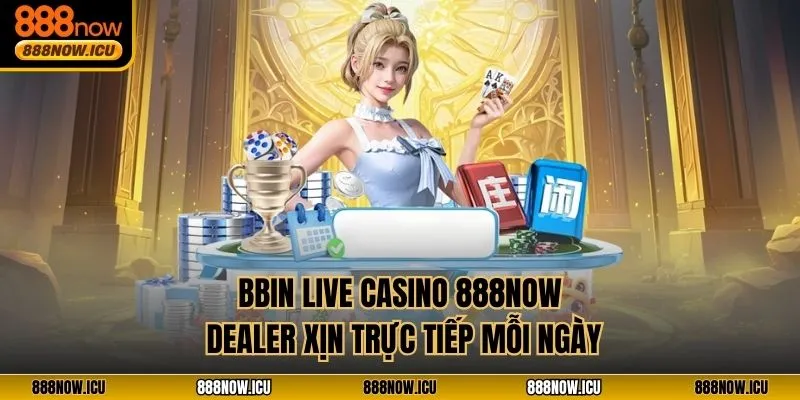 BBIN Live Casino 888NOW - Dealer Xịn Trực Tiếp Mỗi Ngày