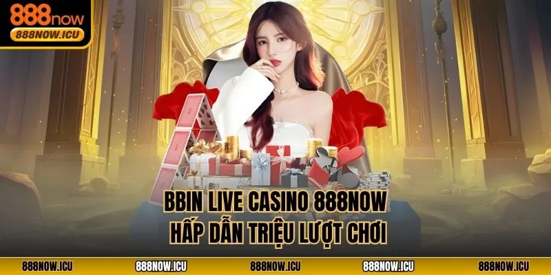 BBIN Live Casino 888NOW hấp dẫn triệu lượt chơi