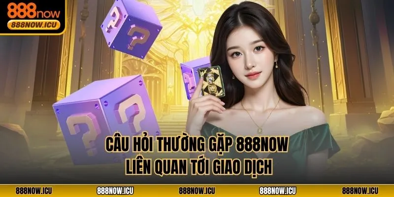 Câu hỏi thường gặp 888NOW liên quan tới giao dịch