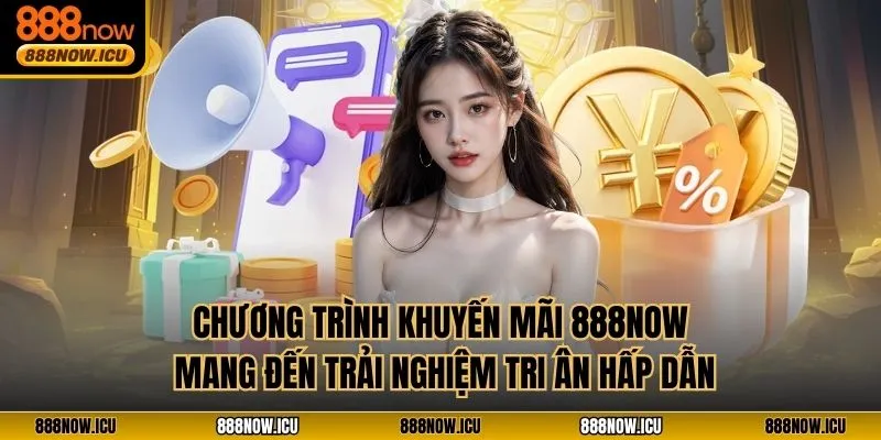 Chương trình khuyến mãi 888NOW mang đến trải nghiệm tri ân hấp dẫn