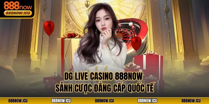 DG Live Casino 888NOW - Sảnh Cược Đẳng Cấp Quốc Tế