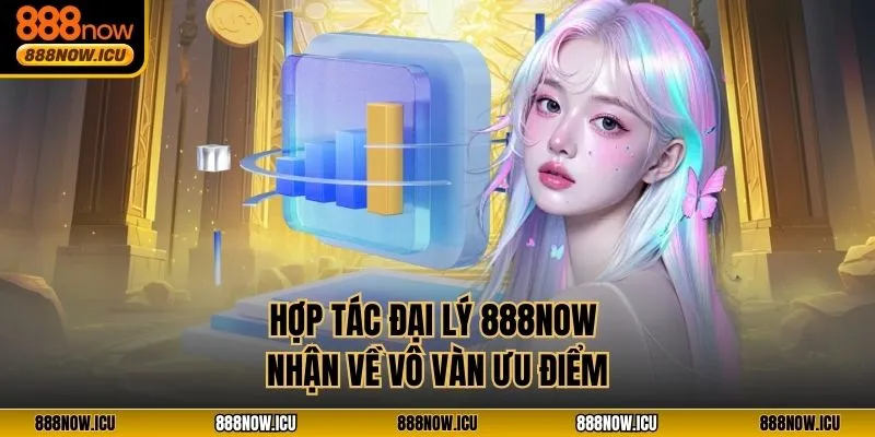 Hợp tác đại lý 888NOW nhận về vô vàn ưu điểm