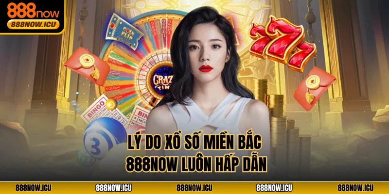 Lý do Xổ Số Miền Bắc 888NOW luôn hấp dẫn