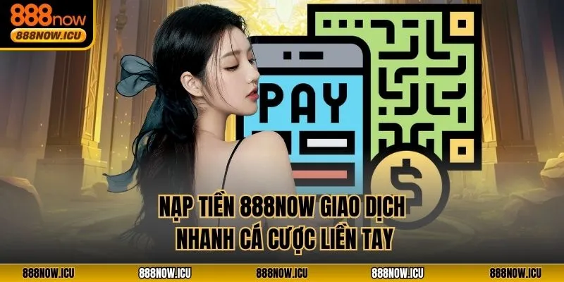 Nạp Tiền 888NOW - Giao Dịch Nhanh, Cá Cược Liền Tay