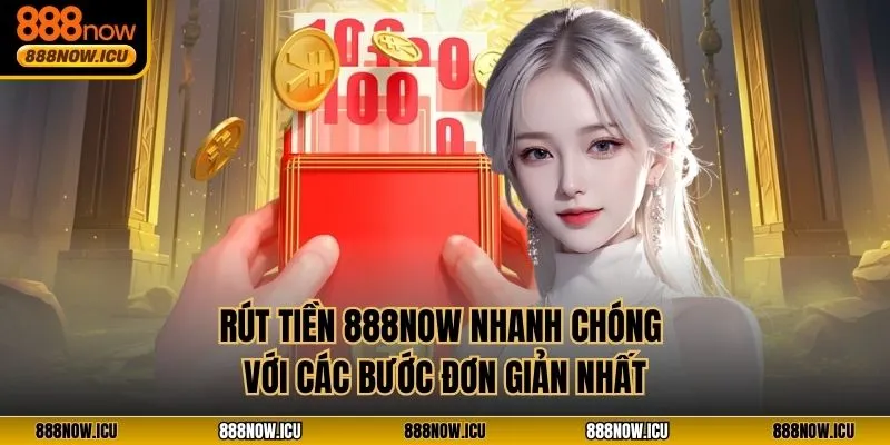 Rút Tiền 888NOW Nhanh Chóng Với Các Bước Đơn Giản Nhất