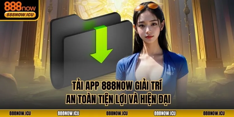 Tải App 888NOW – Giải Trí An Toàn, Tiện Lợi Và Hiện Đại