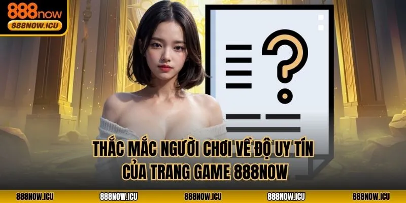 Thắc mắc người chơi về độ uy tín của trang game 888NOW