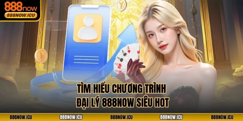 Tìm hiểu chương trình đại lý 888NOW siêu HOT