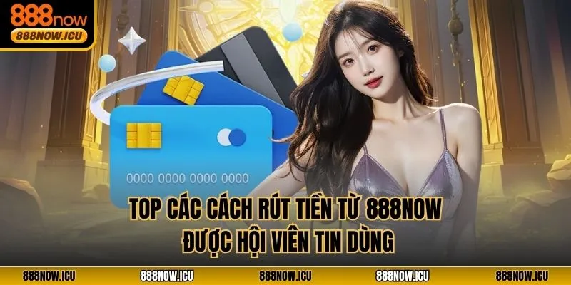 Top các cách rút tiền từ 888NOW được hội viên tin dùng