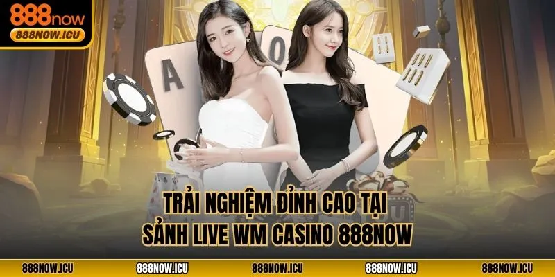 Trải nghiệm đỉnh cao tại sảnh live WM Casino 888NOW