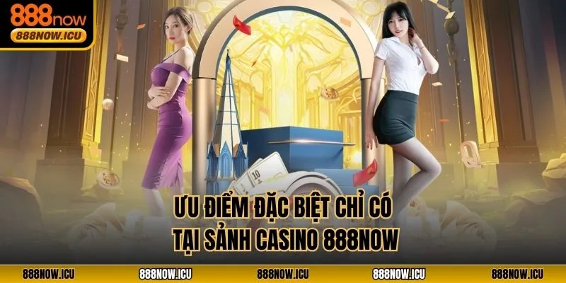 Ưu điểm đặc biệt chỉ có tại sảnh Casino 888NOW
