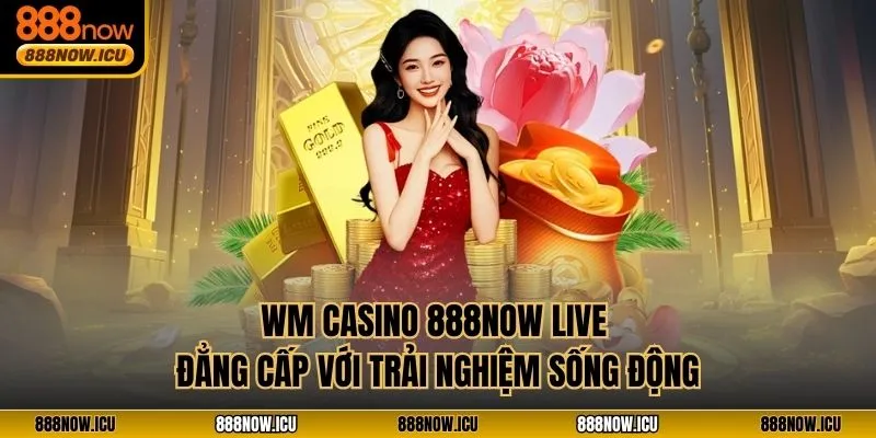 WM Casino 888NOW – Live Đẳng Cấp Với Trải Nghiệm Sống Động