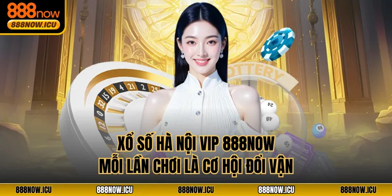Xổ Số Hà Nội VIP 888NOW - Mỗi Lần Chơi Là Cơ Hội Đổi Vận